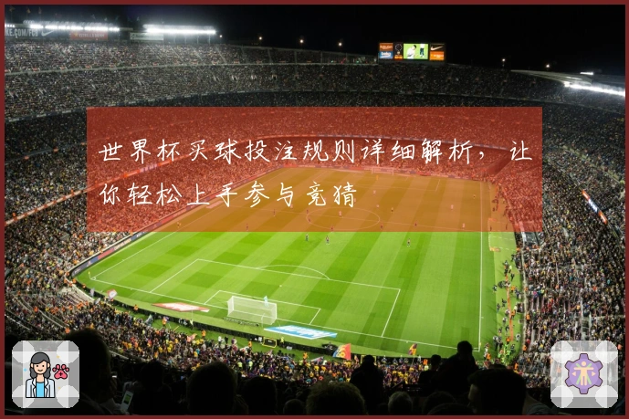 世界杯买球投注规则详细解析，让你轻松上手参与竞猜