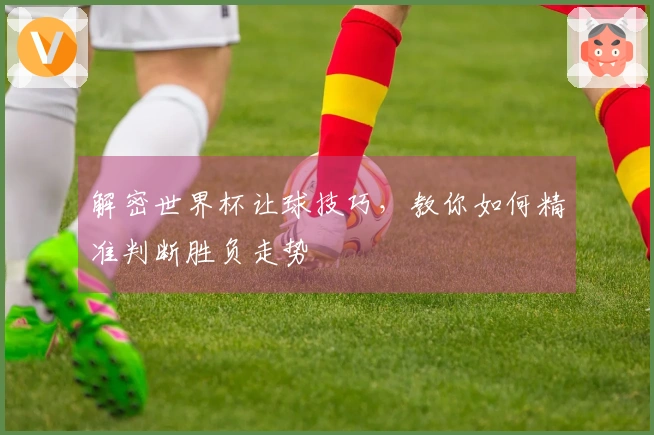 解密世界杯让球技巧，教你如何精准判断胜负走势