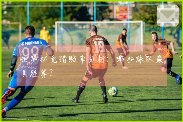 世界杯竞猜赔率分析：哪些球队最具胜算？