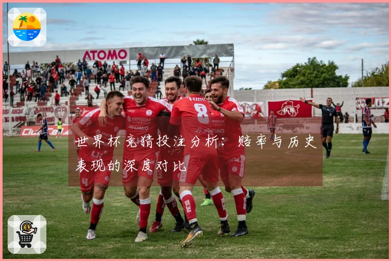 世界杯竞猜投注分析：赔率与历史表现的深度对比