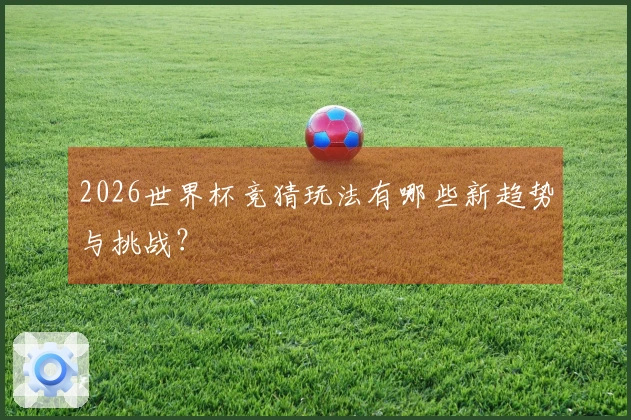2026世界杯竞猜玩法有哪些新趋势与挑战？
