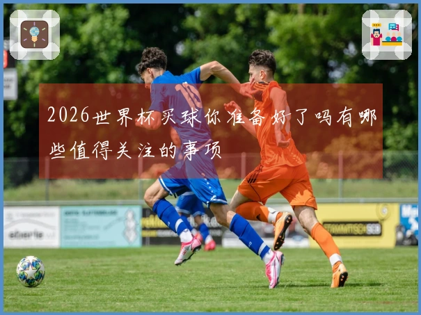 2026世界杯买球你准备好了吗有哪些值得关注的事项