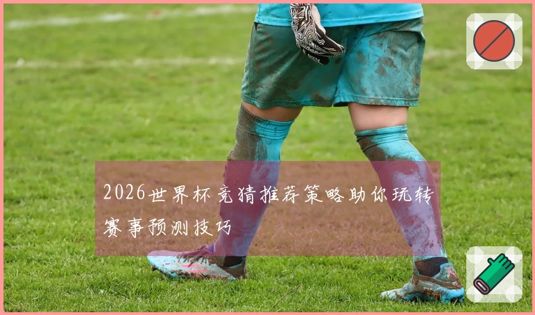 2026世界杯竞猜推荐策略助你玩转赛事预测技巧