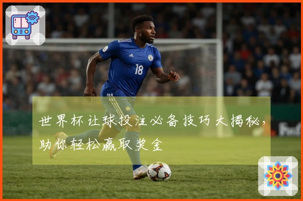 世界杯让球投注必备技巧大揭秘，助你轻松赢取奖金