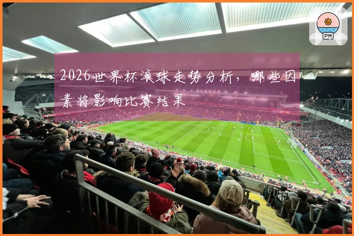 2026世界杯滚球走势分析，哪些因素将影响比赛结果