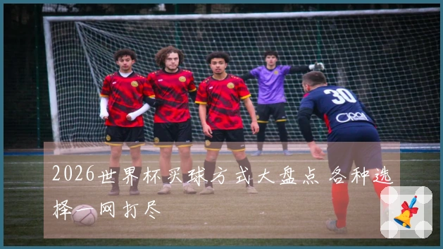 2026世界杯买球方式大盘点 各种选择一网打尽