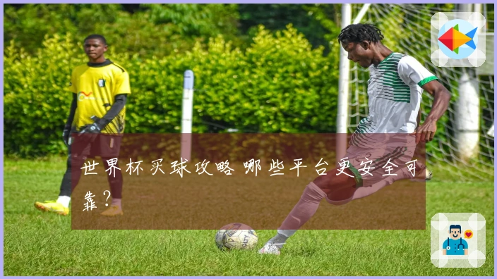 世界杯买球攻略 哪些平台更安全可靠？