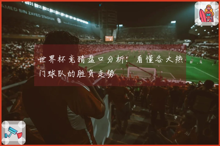 世界杯竞猜盘口分析：看懂各大热门球队的胜负走势