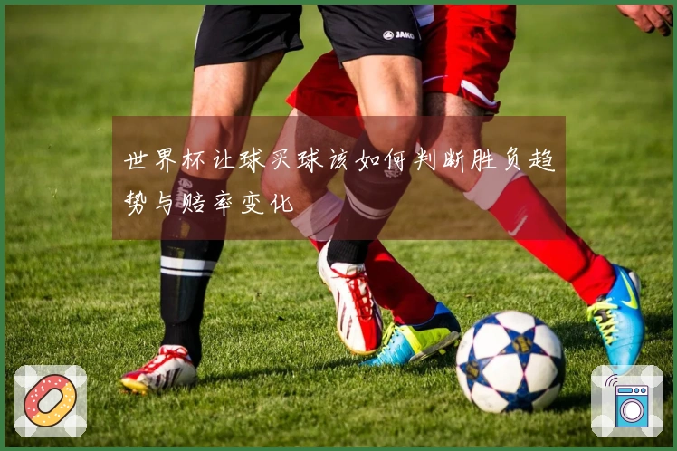世界杯让球买球该如何判断胜负趋势与赔率变化