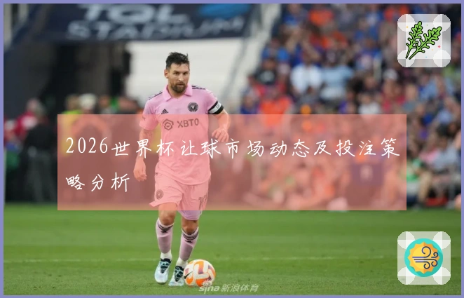 2026世界杯让球市场动态及投注策略分析