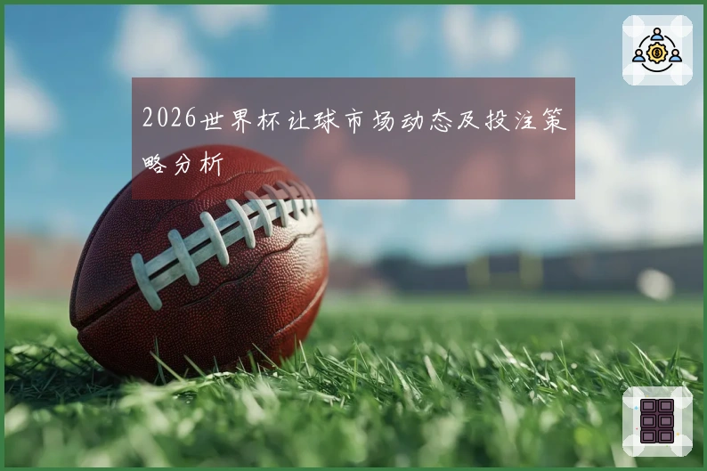2026世界杯让球市场动态及投注策略分析