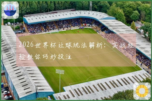 2026世界杯让球玩法解析：实战经验教你巧妙投注