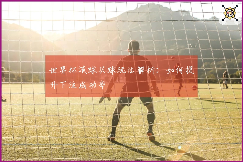 世界杯滚球买球玩法解析：如何提升下注成功率