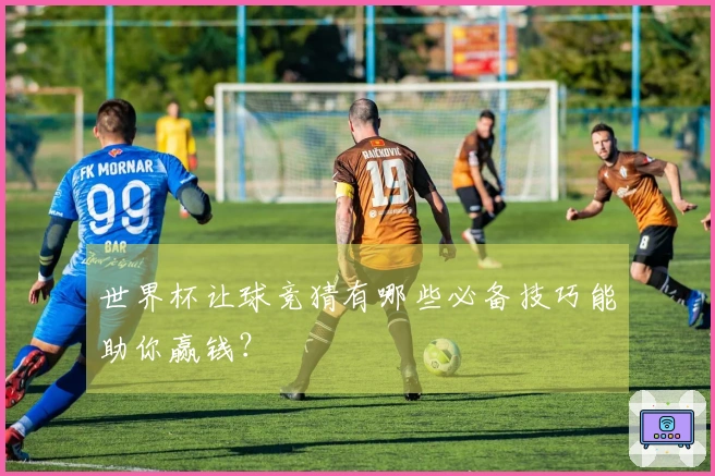 世界杯让球竞猜有哪些必备技巧能助你赢钱？