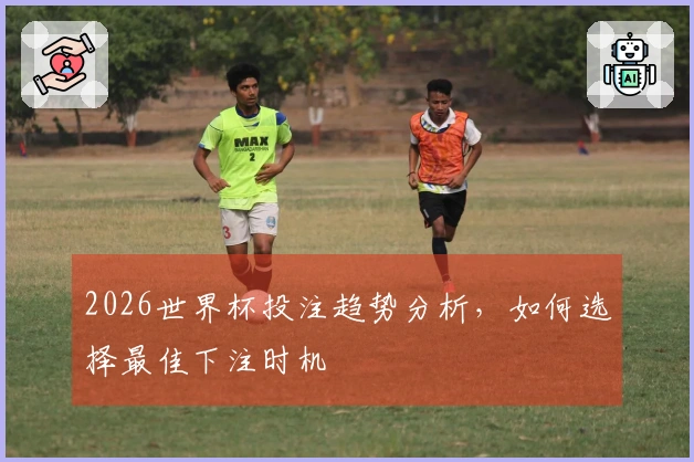 2026世界杯投注趋势分析，如何选择最佳下注时机