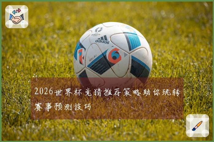 2026世界杯竞猜推荐策略助你玩转赛事预测技巧