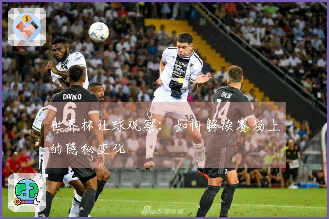世界杯让球观察：如何解读赛场上的隐秘变化