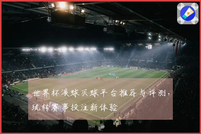 世界杯滚球买球平台推荐与评测，玩转赛事投注新体验