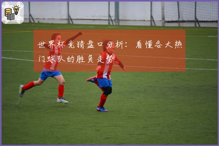 世界杯竞猜盘口分析：看懂各大热门球队的胜负走势