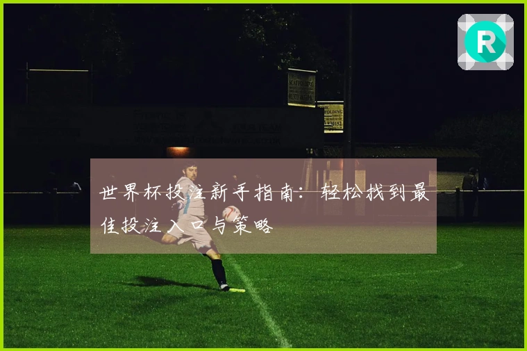 世界杯投注新手指南：轻松找到最佳投注入口与策略