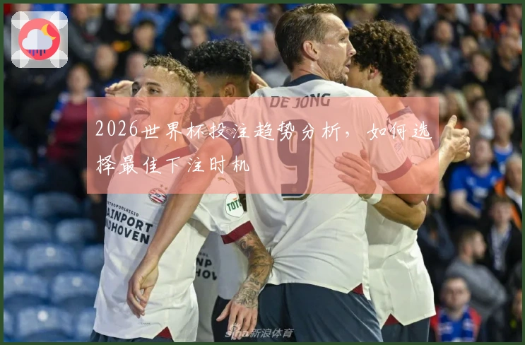 2026世界杯投注趋势分析，如何选择最佳下注时机